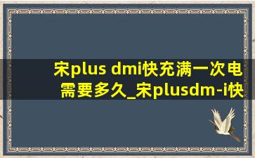 宋plus dmi快充满一次电需要多久_宋plusdm-i快充多久充满